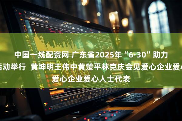 中国一线配资网 广东省2025年“6·30”助力乡村振兴活动举行  黄坤明王伟中黄楚平林克庆会见爱心企业爱心人士代表