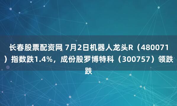 长春股票配资网 7月2日机器人龙头R（480071）指数跌1.4%，成份股罗博特科（300757）领跌