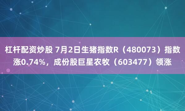 杠杆配资炒股 7月2日生猪指数R（480073）指数涨0.74%，成份股巨星农牧（603477）领涨