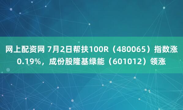 网上配资网 7月2日帮扶100R（480065）指数涨0.19%，成份股隆基绿能（601012）领涨