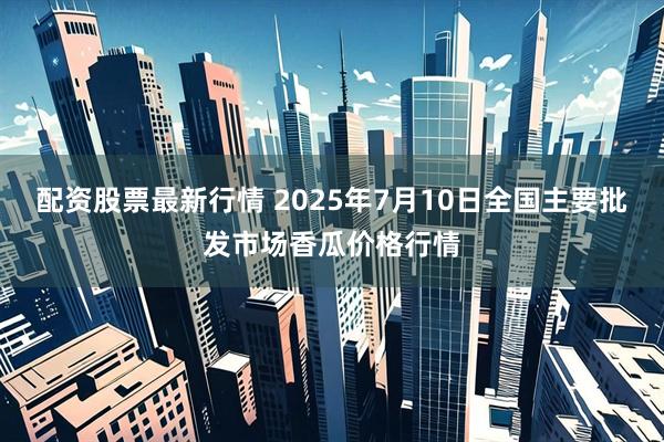配资股票最新行情 2025年7月10日全国主要批发市场香瓜价格行情