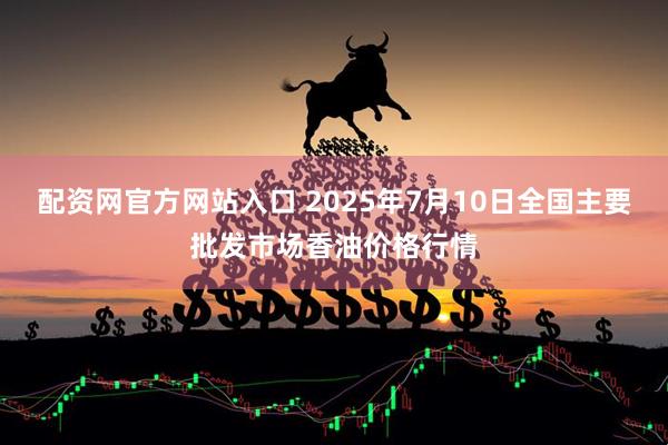 配资网官方网站入口 2025年7月10日全国主要批发市场香油价格行情