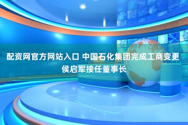 配资网官方网站入口 中国石化集团完成工商变更 侯启军接任董事长