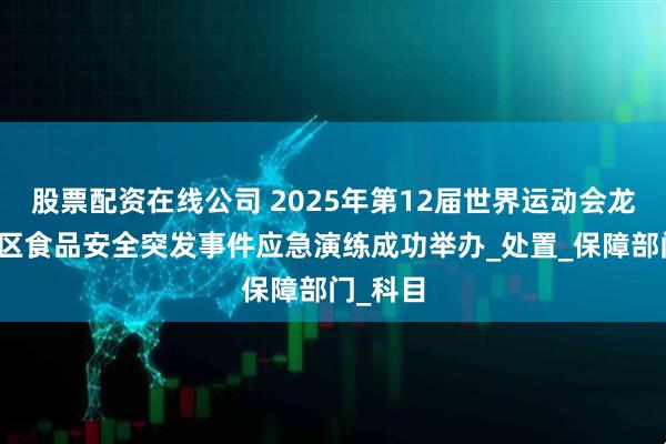 股票配资在线公司 2025年第12届世界运动会龙泉驿赛区食品安全突发事件应急演练成功举办_处置_保障部门_科目
