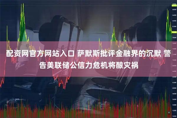 配资网官方网站入口 萨默斯批评金融界的沉默 警告美联储公信力危机将酿灾祸