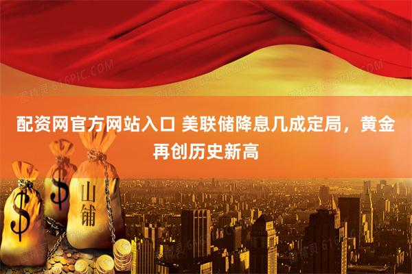 配资网官方网站入口 美联储降息几成定局，黄金再创历史新高