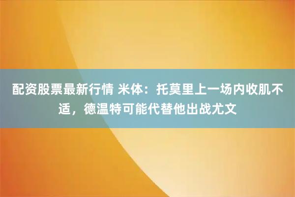 配资股票最新行情 米体：托莫里上一场内收肌不适，德温特可能代替他出战尤文