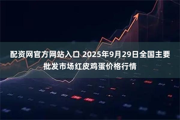 配资网官方网站入口 2025年9月29日全国主要批发市场红皮鸡蛋价格行情