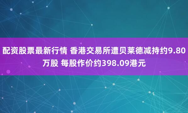配资股票最新行情 香港交易所遭贝莱德减持约9.80万股 每股作价约398.09港元