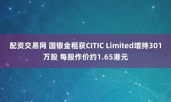 配资交易网 国银金租获CITIC Limited增持301万股 每股作价约1.65港元