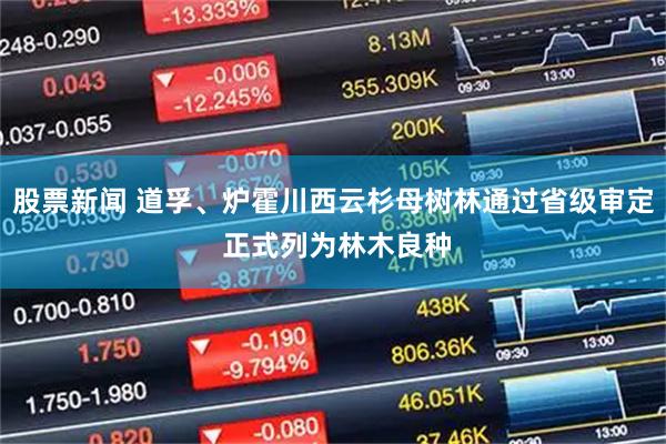 股票新闻 道孚、炉霍川西云杉母树林通过省级审定 正式列为林木良种